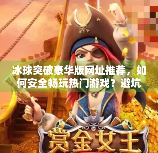 冰球突破豪华版网址推荐，如何安全畅玩热门游戏？避坑指南来了！冰球突破豪华版网址推荐