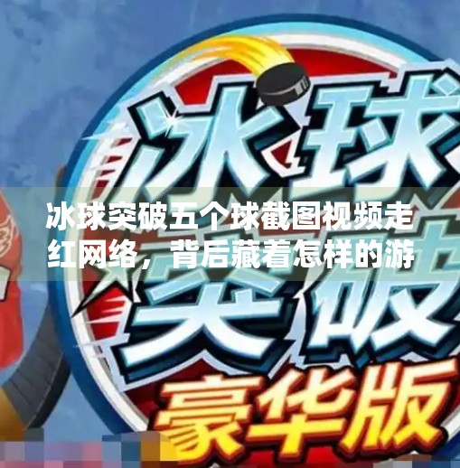 冰球突破五个球截图视频走红网络，背后藏着怎样的游戏心理与社交密码？冰球突破五个球截图视频