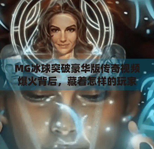 MG冰球突破豪华版传奇视频爆火背后，藏着怎样的玩家心理与流量密码？mg冰球突破豪华版传奇视频