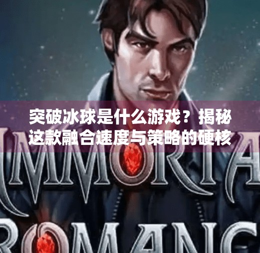突破冰球是什么游戏？揭秘这款融合速度与策略的硬核体育竞技新宠！突破冰球是什么游戏啊