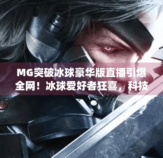 MG突破冰球豪华版直播引爆全网！冰球爱好者狂喜，科技与运动的完美融合！mg突破冰球豪华版直播