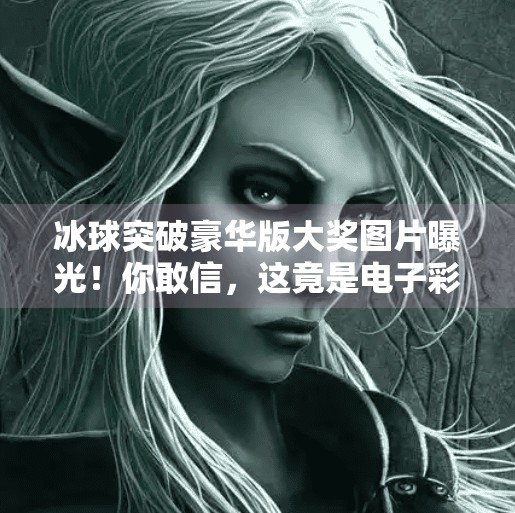 冰球突破豪华版大奖图片曝光！你敢信，这竟是电子彩票？真相让人惊掉下巴！冰球突破豪华版大奖图片