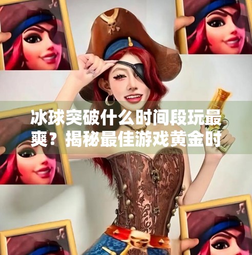 冰球突破什么时间段玩最爽？揭秘最佳游戏黄金时段！冰球突破什么时间段玩