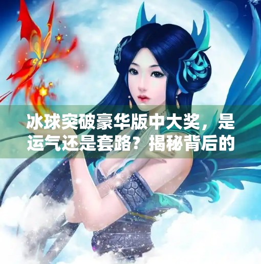 冰球突破豪华版中大奖，是运气还是套路？揭秘背后的真实逻辑！冰球突破豪华版中大奖