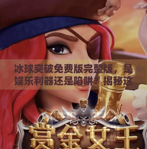冰球突破免费版完整版，是娱乐利器还是陷阱？揭秘这款爆款游戏背后的真相！冰球突破免费版完整版