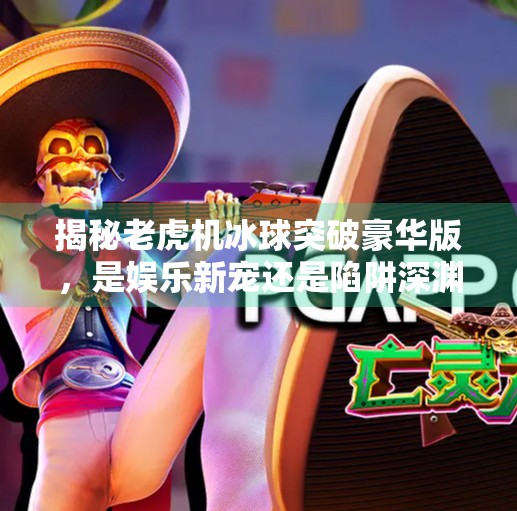 揭秘老虎机冰球突破豪华版，是娱乐新宠还是陷阱深渊？老虎机冰球突破豪华版
