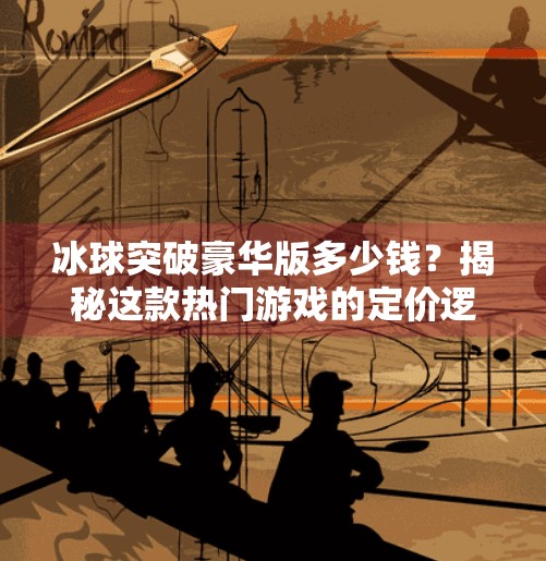 冰球突破豪华版多少钱？揭秘这款热门游戏的定价逻辑与玩家真实体验！冰球突破豪华版多少钱