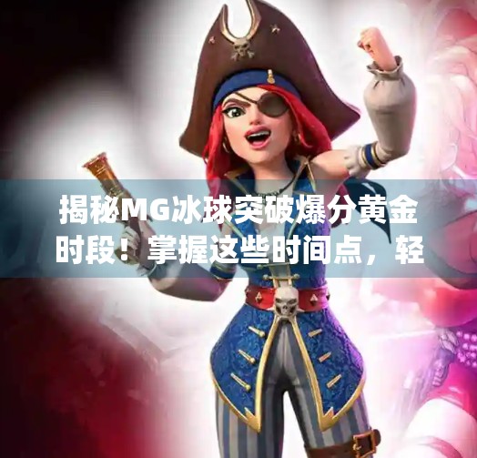 揭秘MG冰球突破爆分黄金时段！掌握这些时间点，轻松赢钱不再难！mg冰球突破爆分时间段