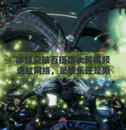 冰球突破百搭版大奖视频走红网络，是娱乐还是陷阱？揭秘背后的心理博弈与风险警示,冰球突破百搭版大奖视频