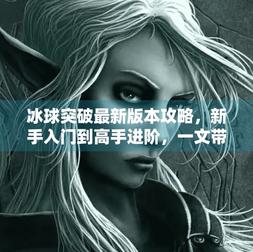冰球突破最新版本攻略，新手入门到高手进阶，一文带你玩转新玩法！冰球突破最新版本攻略