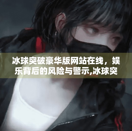 冰球突破豪华版网站在线，娱乐背后的风险与警示,冰球突破豪华版网站在线