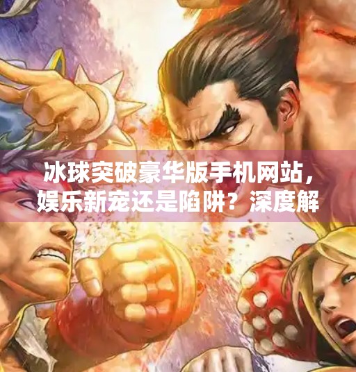 冰球突破豪华版手机网站，娱乐新宠还是陷阱？深度解析背后的真相,冰球突破豪华版手机网站