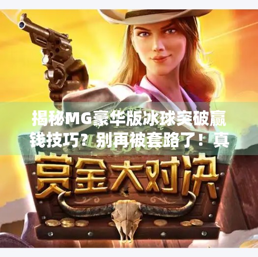 揭秘MG豪华版冰球突破赢钱技巧？别再被套路了！真实玩家血泪教训告诉你真相！mg豪华版冰球突破赢钱技巧