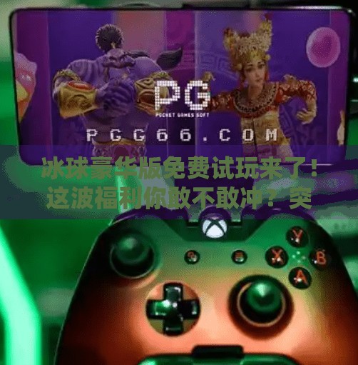 冰球豪华版免费试玩来了！这波福利你敢不敢冲？突破冰球豪华版免费试玩