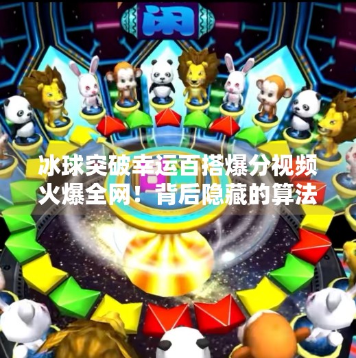 冰球突破幸运百搭爆分视频火爆全网！背后隐藏的算法陷阱你中招了吗？冰球突破幸运百搭爆分视频