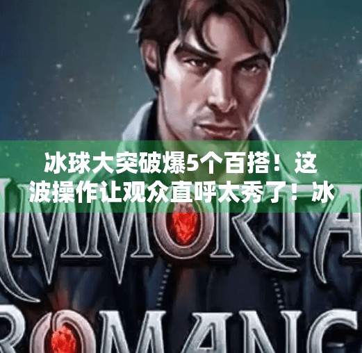 冰球大突破爆5个百搭！这波操作让观众直呼太秀了！冰球大突破爆5个百搭