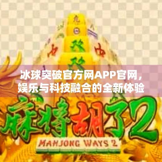 冰球突破官方网APP官网，娱乐与科技融合的全新体验，你真的了解它吗？冰球突破官方网APP官网