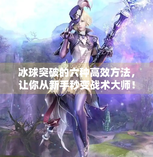 冰球突破的六种高效方法，让你从新手秒变战术大师！冰球突破的六种方法