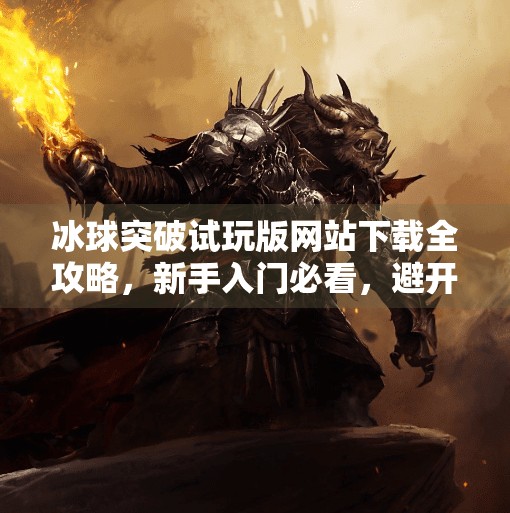 冰球突破试玩版网站下载全攻略，新手入门必看，避开这些坑才能玩得爽！冰球突破试玩版网站下载