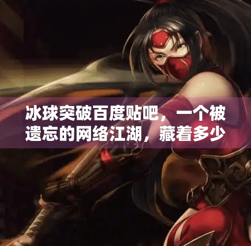 冰球突破百度贴吧，一个被遗忘的网络江湖，藏着多少热血与梦想？冰球突破百度贴吧