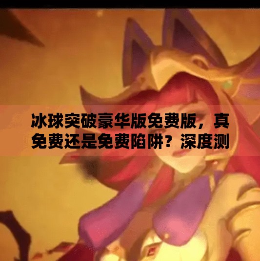冰球突破豪华版免费版,真免费还是免费陷阱?深度测评帮你避坑!冰球突破豪华版免费版 冰球突破豪华版免费版,真免费还是免费陷阱?深度测评帮你避坑!冰球突破豪华版免费版