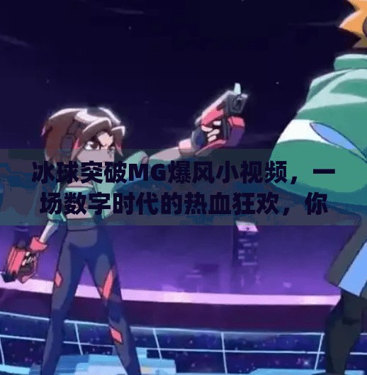 冰球突破MG爆风小视频，一场数字时代的热血狂欢，你真的看懂了吗？冰球突破mg爆风小视频