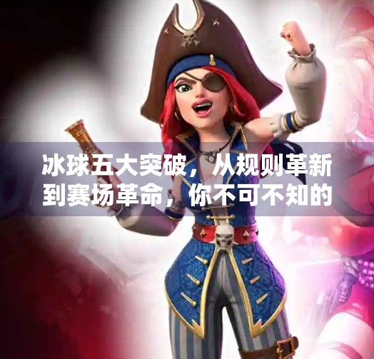 冰球五大突破，从规则革新到赛场革命，你不可不知的五大关键变革！冰球五个突破是哪五个