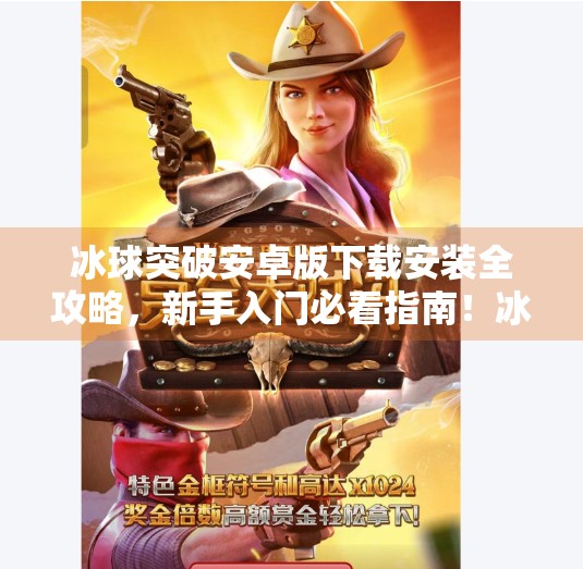 冰球突破安卓版下载安装全攻略，新手入门必看指南！冰球突破安卓版下载安装