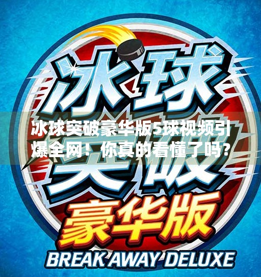 冰球突破豪华版5球视频引爆全网！你真的看懂了吗？揭秘背后的游戏逻辑与玩家心理,冰球突破豪华版5球视频