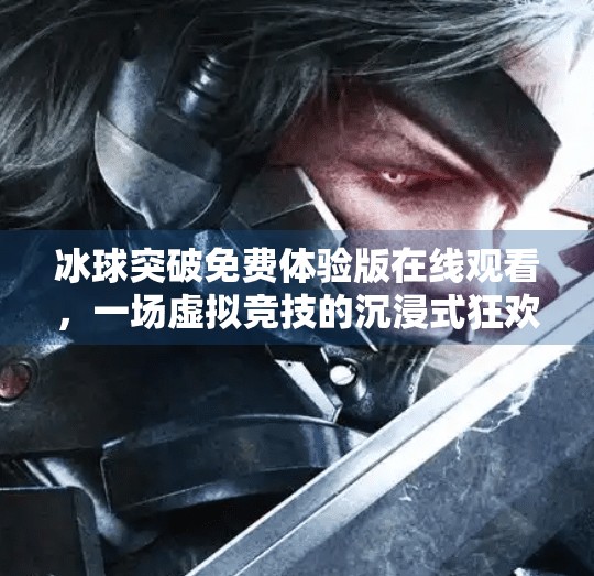冰球突破免费体验版在线观看,一场虚拟竞技的沉浸式狂欢,你真的了解它吗?冰球突破免费体验版在线观看 冰球突破免费体验版在线观看,一场虚拟竞技的沉浸式狂欢,你真的了解它吗?冰球突破免费体验版在线观看