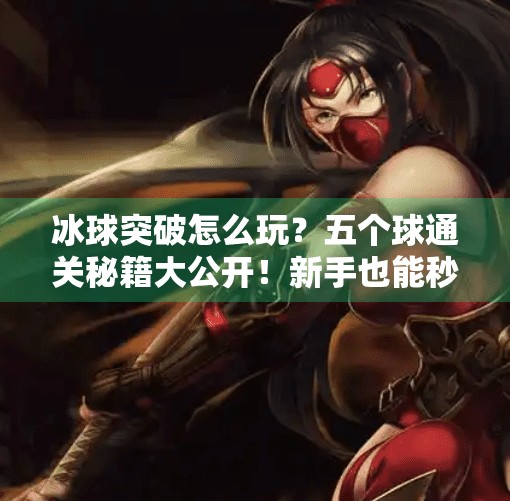 冰球突破怎么玩？五个球通关秘籍大公开！新手也能秒变高手！冰球突破怎么能五个球