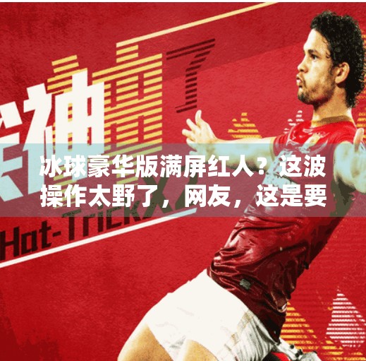 冰球豪华版满屏红人？这波操作太野了，网友，这是要封神的节奏！突破冰球豪华版满屏红人