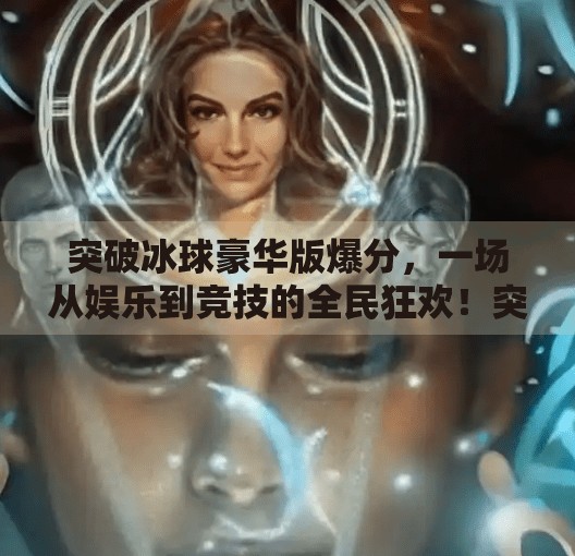 突破冰球豪华版爆分，一场从娱乐到竞技的全民狂欢！突破冰球豪华版爆分