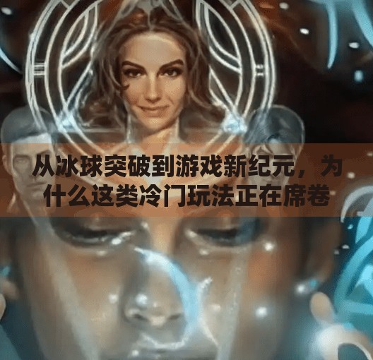 从冰球突破到游戏新纪元，为什么这类冷门玩法正在席卷全球？像冰球突破一类的游戏