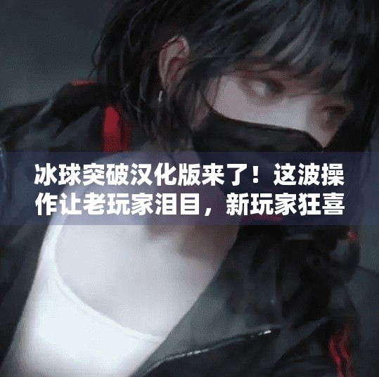 冰球突破汉化版来了！这波操作让老玩家泪目，新玩家狂喜！可以玩冰球突破汉化版吗