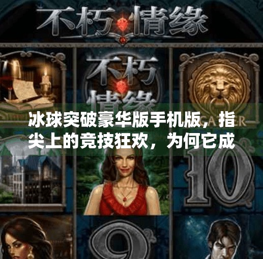 冰球突破豪华版手机版，指尖上的竞技狂欢，为何它成了玩家心中的爆款？冰球突破豪华版手机版优势