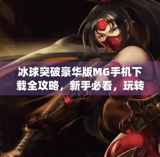 冰球突破豪华版MG手机下载全攻略，新手必看，玩转经典游戏的秘诀！冰球突破豪华版mg 手机下载