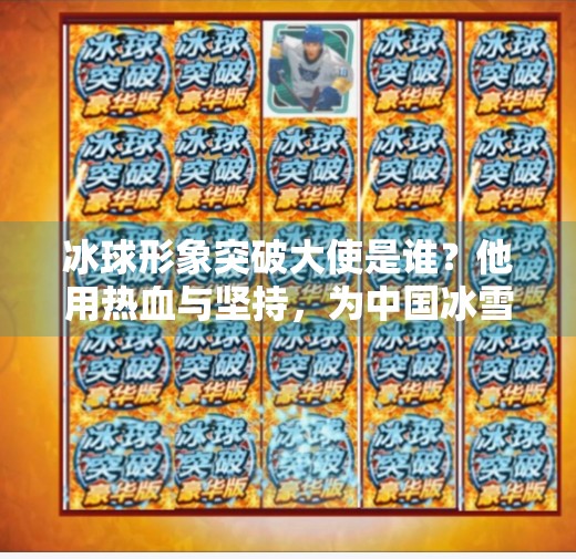 冰球形象突破大使是谁？他用热血与坚持，为中国冰雪运动注入新活力！冰球形象突破大使是谁啊