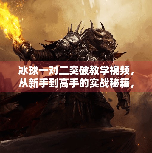冰球一对二突破教学视频，从新手到高手的实战秘籍，教你如何在高压下从容突围！冰球一对二突破教学视频