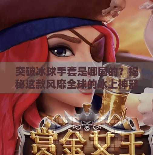 突破冰球手套是哪国的？揭秘这款风靡全球的冰上神器背后的故事！突破冰球手套是哪国的