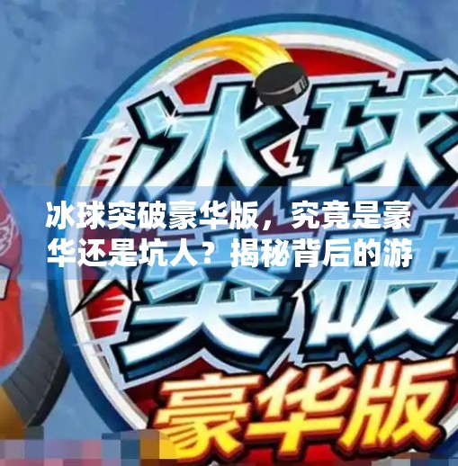 冰球突破豪华版，究竟是豪华还是坑人？揭秘背后的游戏陷阱！冰球突破豪华版太坑人了