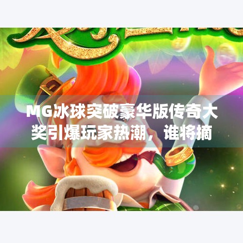 MG冰球突破豪华版传奇大奖引爆玩家热潮，谁将摘得百万豪礼？mg冰球突破豪华版传奇大奖