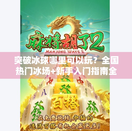 突破冰球哪里可以玩？全国热门冰场+新手入门指南全解析！突破冰球哪里可以玩的啊