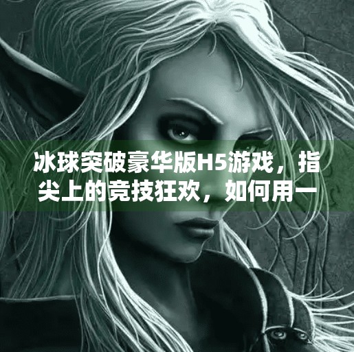 冰球突破豪华版H5游戏，指尖上的竞技狂欢，如何用一款小游戏点燃亿万玩家的热情？冰球突破豪华版h5游戏