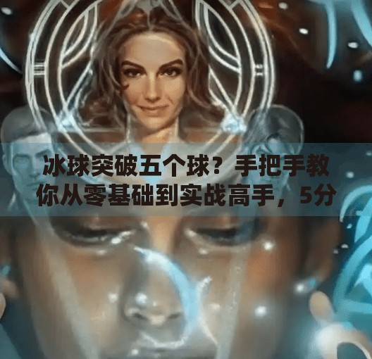 冰球突破五个球？手把手教你从零基础到实战高手，5分钟看懂视频教程核心技巧！冰球突破五个球视频教程