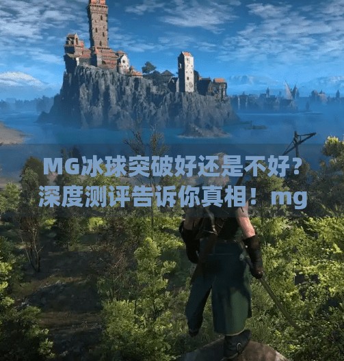 MG冰球突破好还是不好？深度测评告诉你真相！mg冰球突破好还是
