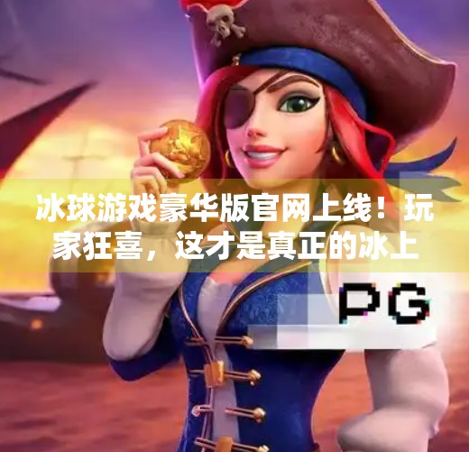冰球游戏豪华版官网上线！玩家狂喜，这才是真正的冰上速度与激情！突破冰球游戏豪华版官网