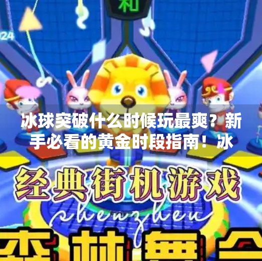 冰球突破什么时候玩最爽？新手必看的黄金时段指南！冰球突破什么时间段玩好