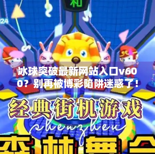 冰球突破最新网站入口v600？别再被博彩陷阱迷惑了！冰球突破最新网站入口v600