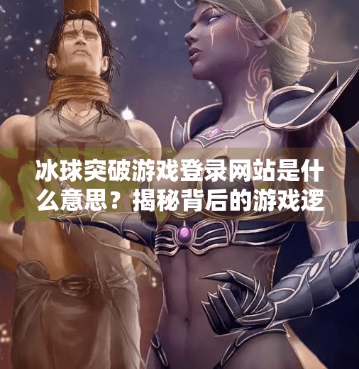 冰球突破游戏登录网站是什么意思？揭秘背后的游戏逻辑与风险提示,冰球突破游戏登录网站是什么意思